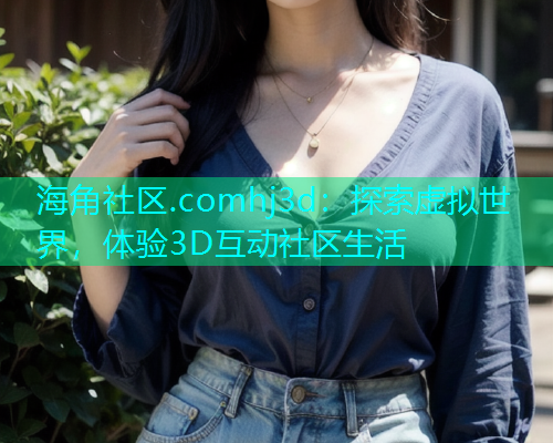 海角社区.comhj3d：探索虚拟世界，体验3D互动社区生活  第1张