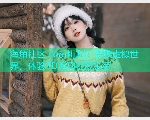 海角社区.comhj3d：探索虚拟世界，体验3D互动社区生活  第2张