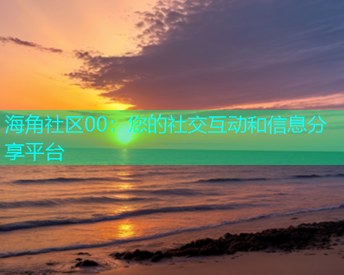 海角社区00：您的社交互动和信息分享平台  第1张