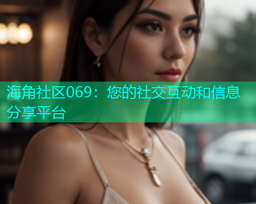 海角社区069：您的社交互动和信息分享平台  第1张