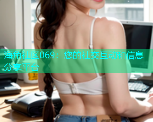 海角社区069：您的社交互动和信息分享平台  第2张