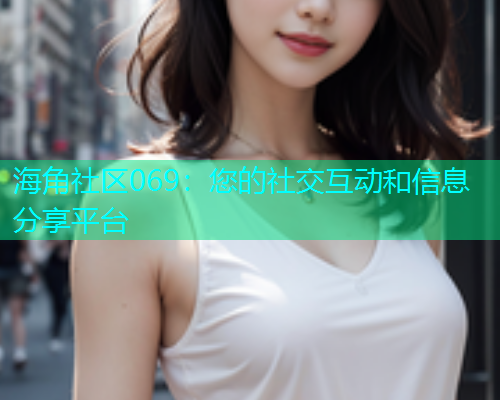 海角社区069：您的社交互动和信息分享平台  第1张