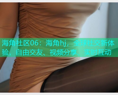 海角社区06：海角hj，全球社交新体验，自由交友、视频分享、实时互动  第1张
