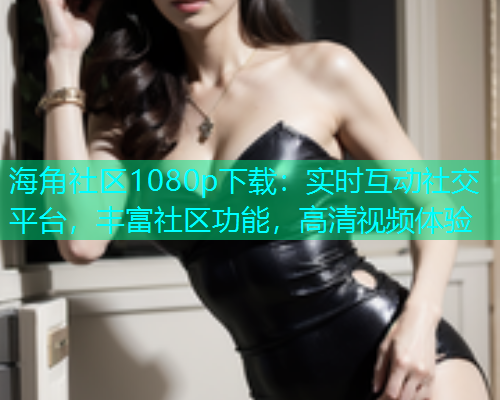 海角社区1080p下载：实时互动社交平台，丰富社区功能，高清视频体验  第1张