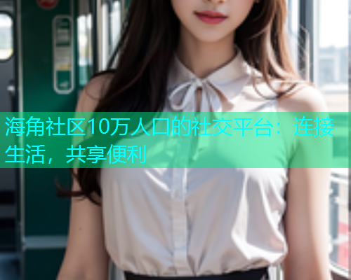海角社区10万人口的社交平台：连接生活，共享便利  第1张