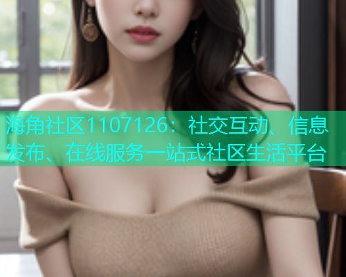 海角社区1107126：社交互动、信息发布、在线服务一站式社区生活平台  第1张