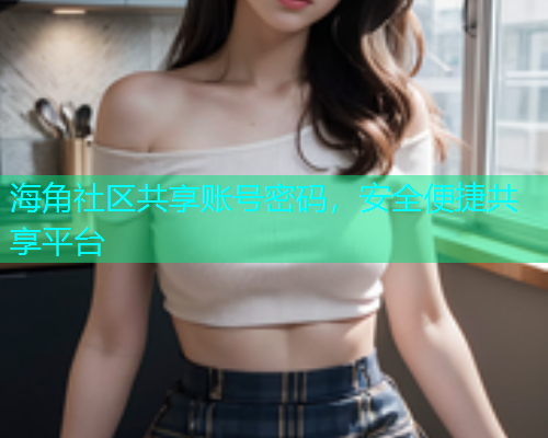 海角社区共享账号密码，安全便捷共享平台  第1张