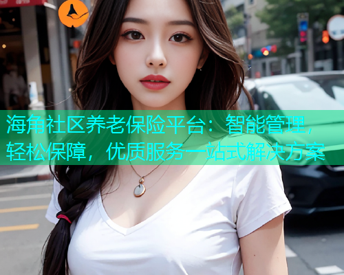 海角社区养老保险平台：智能管理，轻松保障，优质服务一站式解决方案  第2张