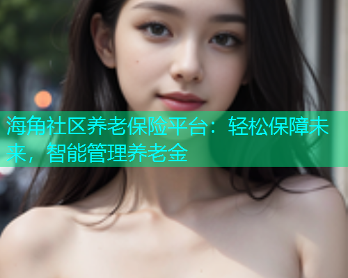 海角社区养老保险平台：轻松保障未来，智能管理养老金  第1张