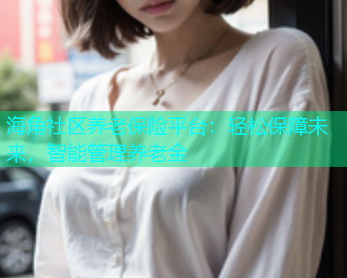 海角社区养老保险平台：轻松保障未来，智能管理养老金  第2张