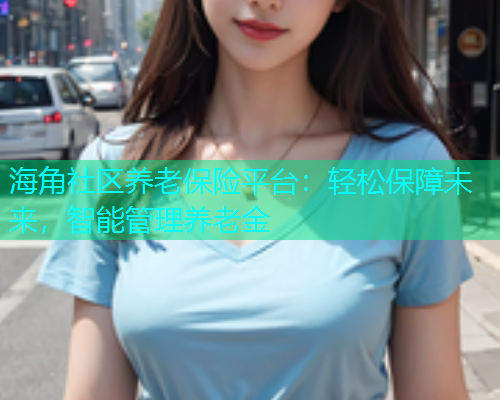 海角社区养老保险平台：轻松保障未来，智能管理养老金  第2张