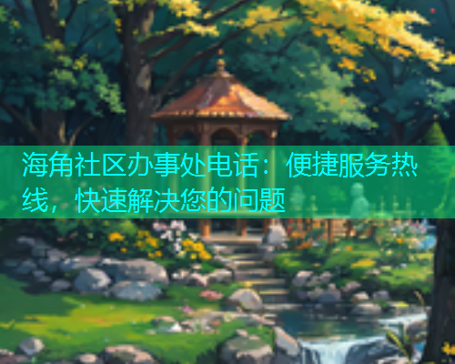 海角社区办事处电话：便捷服务热线，快速解决您的问题  第1张