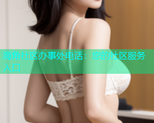 海角社区办事处电话：您的社区服务入口  第1张