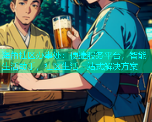 海角社区办事处：便捷服务平台，智能生活助手，社区生活一站式解决方案  第1张