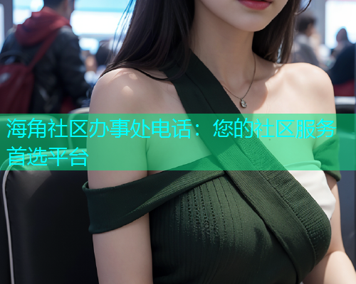 海角社区办事处电话：您的社区服务首选平台  第1张