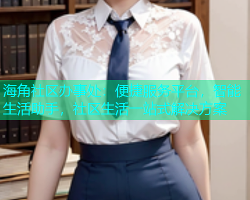 海角社区办事处：便捷服务平台，智能生活助手，社区生活一站式解决方案  第1张