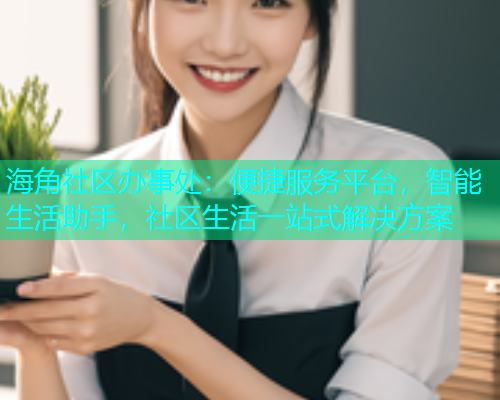 海角社区办事处：便捷服务平台，智能生活助手，社区生活一站式解决方案  第2张