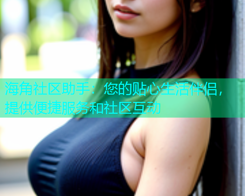 海角社区助手：您的贴心生活伴侣，提供便捷服务和社区互动  第1张