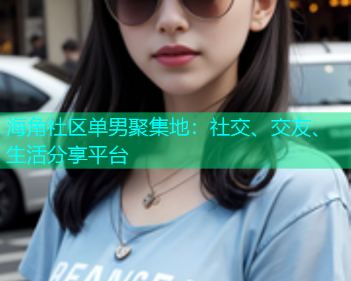 海角社区单男聚集地：社交、交友、生活分享平台  第1张
