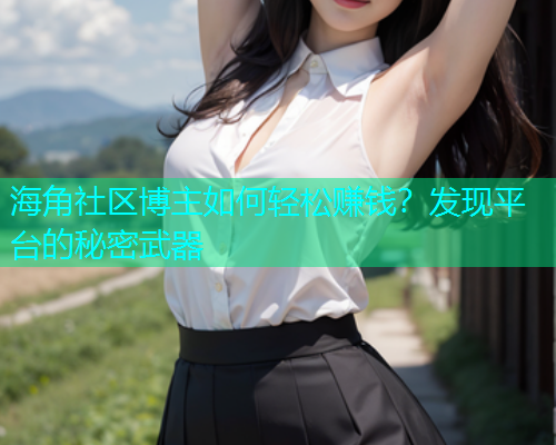 海角社区博主如何轻松赚钱？发现平台的秘密武器  第1张