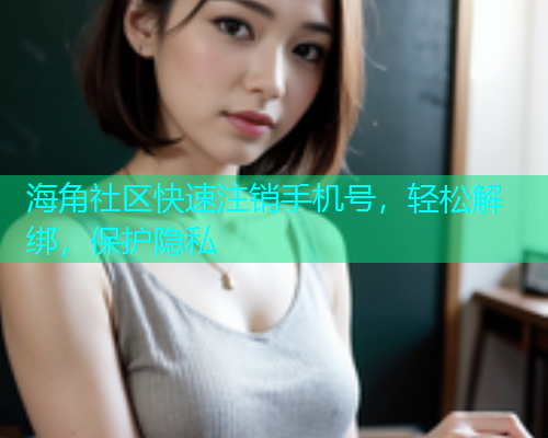 海角社区快速注销手机号，轻松解绑，保护隐私  第1张