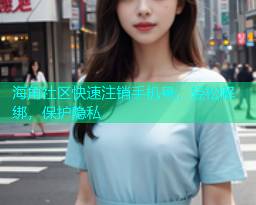 海角社区快速注销手机号，轻松解绑，保护隐私  第2张