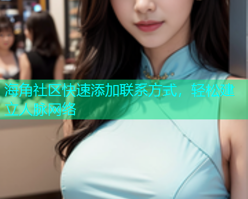 海角社区快速添加联系方式，轻松建立人脉网络  第1张