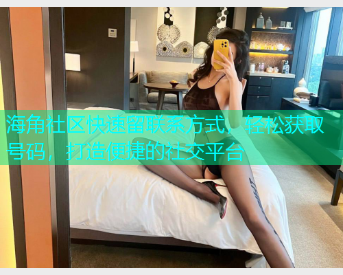 海角社区快速留联系方式，轻松获取号码，打造便捷的社交平台  第1张