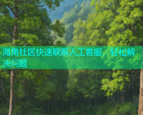 海角社区快速联系人工客服，轻松解决问题  第1张