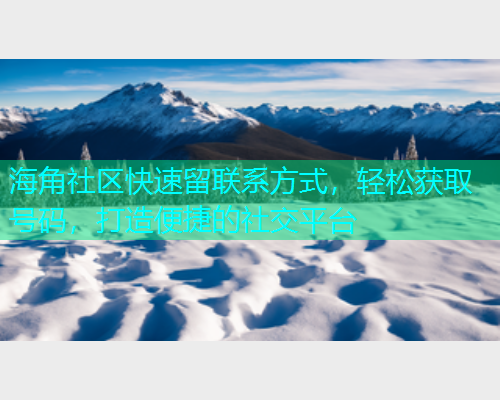 海角社区快速留联系方式，轻松获取号码，打造便捷的社交平台  第1张