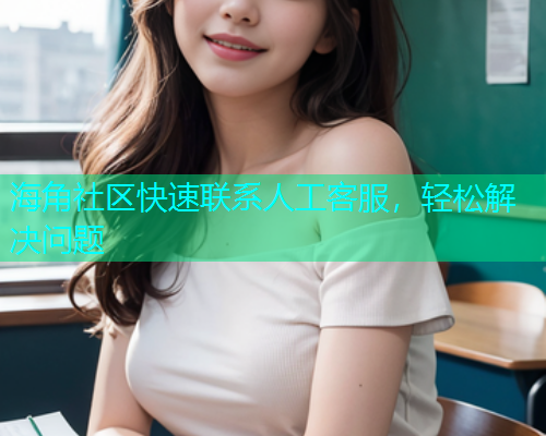 海角社区快速联系人工客服，轻松解决问题  第2张