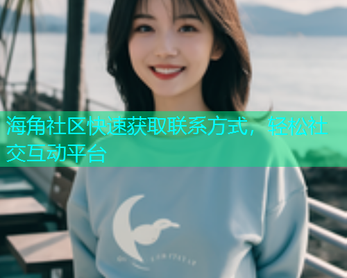 海角社区快速获取联系方式，轻松社交互动平台  第1张