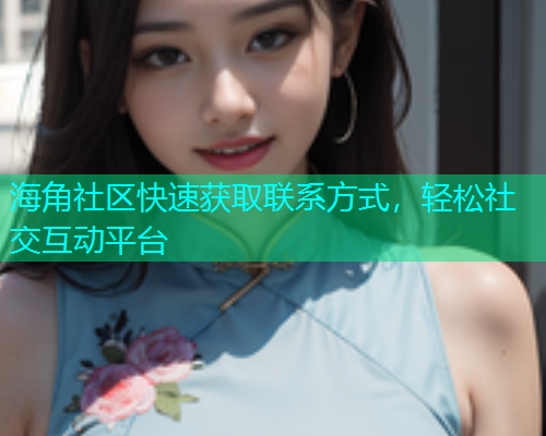 海角社区快速获取联系方式，轻松社交互动平台  第1张