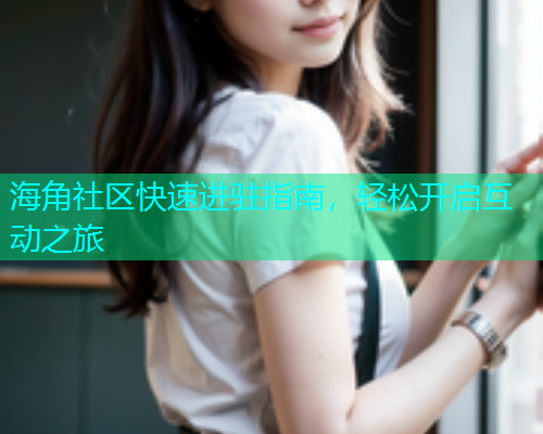 海角社区快速进驻指南，轻松开启互动之旅  第1张