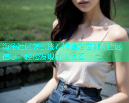 海角社区怎么找？快速定位附近社区信息，轻松发现新生活圈  第1张
