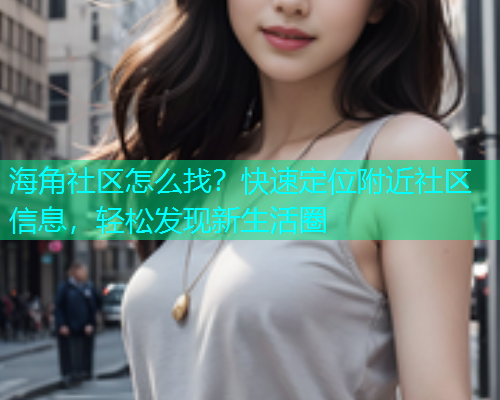 海角社区怎么找？快速定位附近社区信息，轻松发现新生活圈  第1张