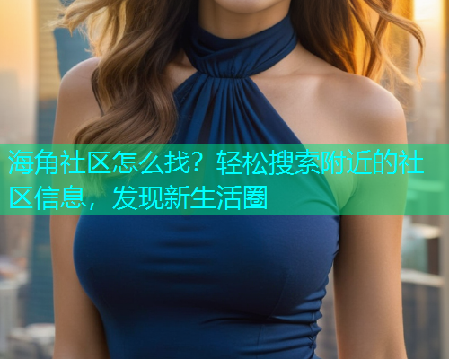 海角社区怎么找？轻松搜索附近的社区信息，发现新生活圈  第1张