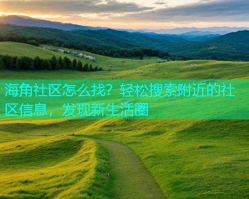 海角社区怎么找？轻松搜索附近的社区信息，发现新生活圈  第1张