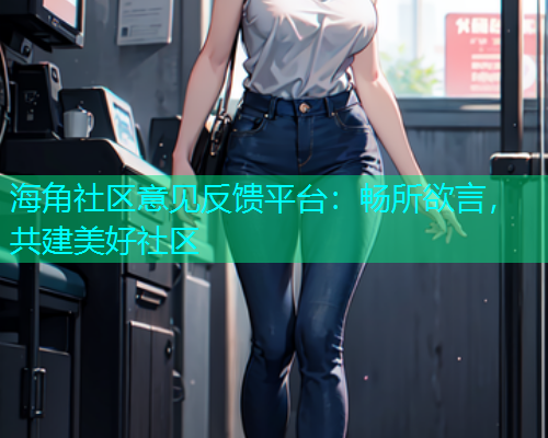 海角社区意见反馈平台：畅所欲言，共建美好社区  第1张