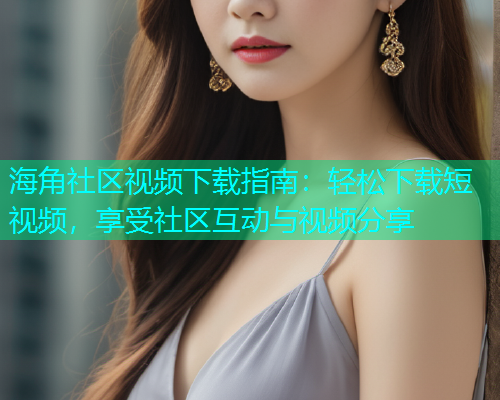 海角社区视频下载指南：轻松下载短视频，享受社区互动与视频分享  第1张
