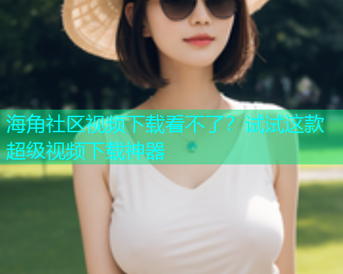 海角社区视频下载看不了？试试这款超级视频下载神器  第1张