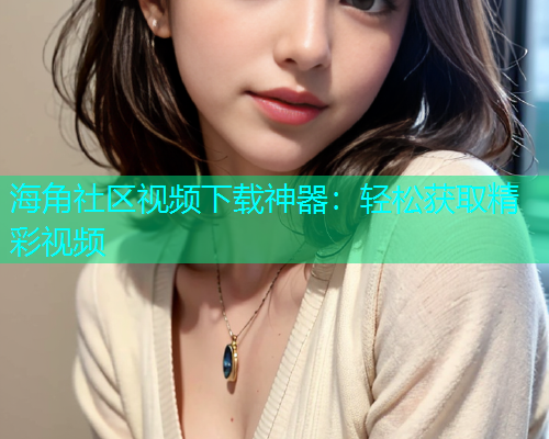 海角社区视频下载神器：轻松获取精彩视频  第1张