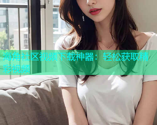 海角社区视频下载神器：轻松获取精彩视频  第2张