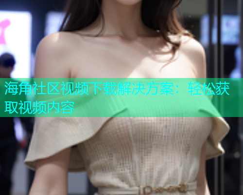 海角社区视频下载解决方案：轻松获取视频内容  第1张