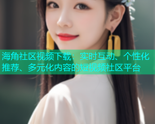 海角社区视频下载：实时互动、个性化推荐、多元化内容的短视频社区平台  第1张
