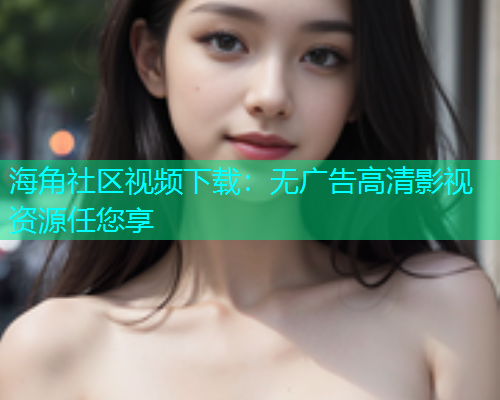 海角社区视频下载：无广告高清影视资源任您享  第1张