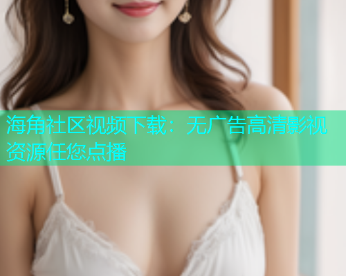 海角社区视频下载：无广告高清影视资源任您点播  第1张