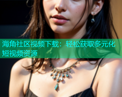 海角社区视频下载：轻松获取多元化短视频资源  第1张