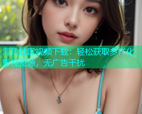 海角社区视频下载：轻松获取多样化影视资源，无广告干扰  第2张