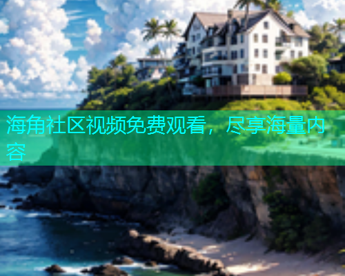 海角社区视频免费观看，尽享海量内容  第1张